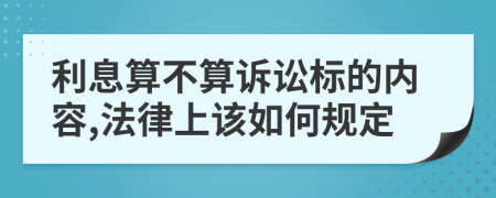 利息算不算诉讼标的内容,法律上该如何规定