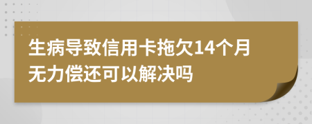 生病导致信用卡拖欠14个月无力偿还可以解决吗