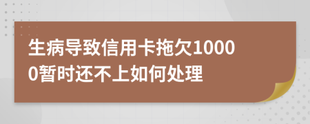 生病导致信用卡拖欠10000暂时还不上如何处理