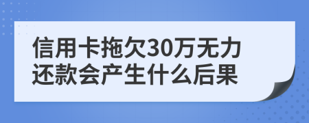 信用卡拖欠30万无力还款会产生什么后果