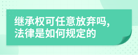 继承权可任意放弃吗,法律是如何规定的