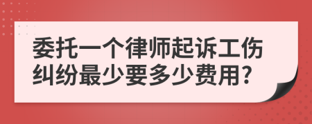 委托一个律师起诉工伤纠纷最少要多少费用?