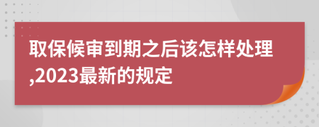 取保候审到期之后该怎样处理,2023最新的规定