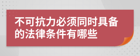 不可抗力必须同时具备的法律条件有哪些