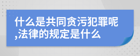 什么是共同贪污犯罪呢,法律的规定是什么