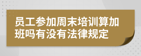 员工参加周末培训算加班吗有没有法律规定