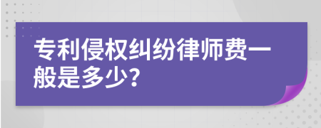 专利侵权纠纷律师费一般是多少？