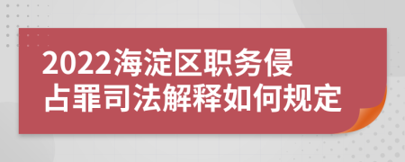 2022海淀区职务侵占罪司法解释如何规定