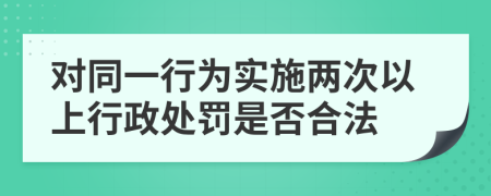 对同一行为实施两次以上行政处罚是否合法