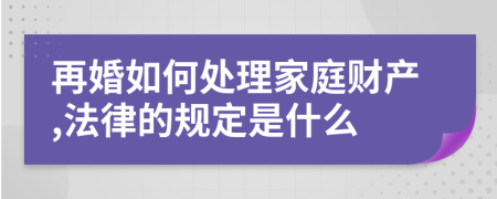 再婚如何处理家庭财产,法律的规定是什么