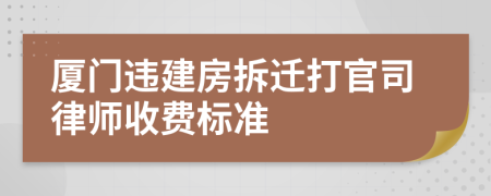 厦门违建房拆迁打官司律师收费标准