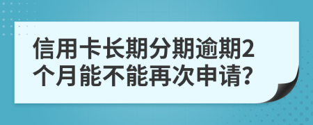 信用卡长期分期逾期2个月能不能再次申请？