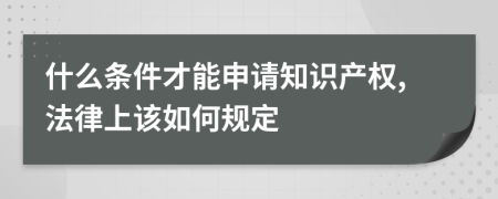 什么条件才能申请知识产权,法律上该如何规定