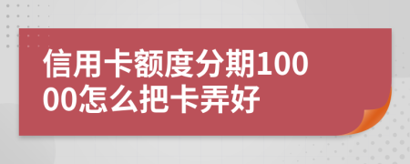 信用卡额度分期10000怎么把卡弄好