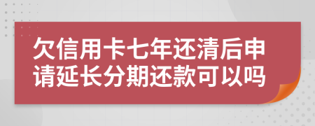 欠信用卡七年还清后申请延长分期还款可以吗