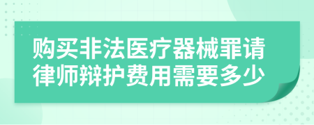 购买非法医疗器械罪请律师辩护费用需要多少