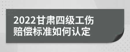 2022甘肃四级工伤赔偿标准如何认定