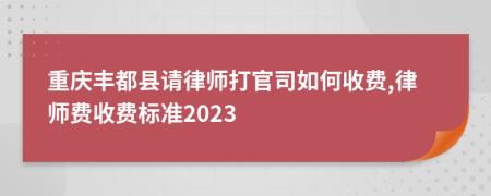 重庆丰都县请律师打官司如何收费,律师费收费标准2023