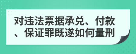 对违法票据承兑、付款、保证罪既遂如何量刑