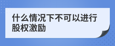 什么情况下不可以进行股权激励