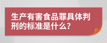 生产有害食品罪具体判刑的标准是什么？