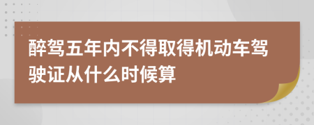 醉驾五年内不得取得机动车驾驶证从什么时候算