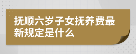 抚顺六岁子女抚养费最新规定是什么