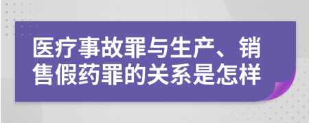 医疗事故罪与生产、销售假药罪的关系是怎样