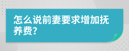 怎么说前妻要求增加抚养费？