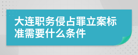 大连职务侵占罪立案标准需要什么条件