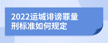 2022运城诽谤罪量刑标准如何规定