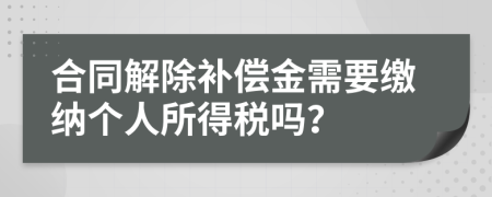 合同解除补偿金需要缴纳个人所得税吗？