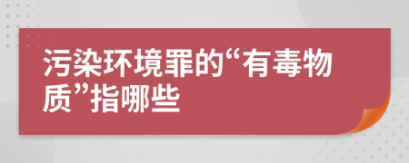 污染环境罪的“有毒物质”指哪些