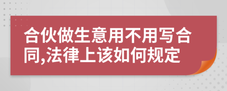 合伙做生意用不用写合同,法律上该如何规定