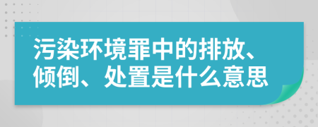 污染环境罪中的排放、倾倒、处置是什么意思