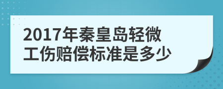 2017年秦皇岛轻微工伤赔偿标准是多少