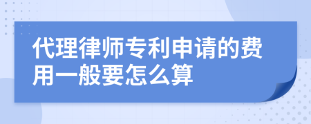 代理律师专利申请的费用一般要怎么算