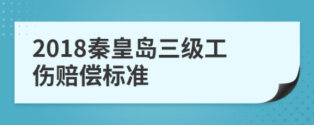 2018秦皇岛三级工伤赔偿标准
