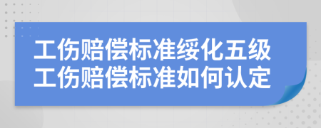 工伤赔偿标准绥化五级工伤赔偿标准如何认定