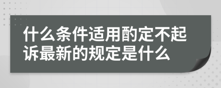 什么条件适用酌定不起诉最新的规定是什么