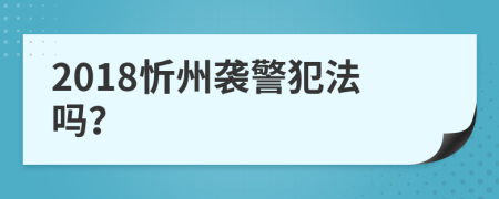 2018忻州袭警犯法吗？