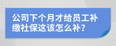 公司下个月才给员工补缴社保这该怎么补？