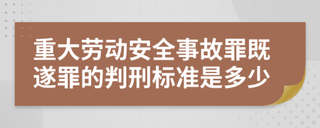重大劳动安全事故罪既遂罪的判刑标准是多少