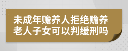 未成年赡养人拒绝赡养老人子女可以判缓刑吗