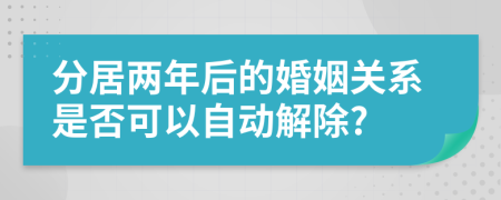 分居两年后的婚姻关系是否可以自动解除?