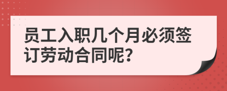 员工入职几个月必须签订劳动合同呢？