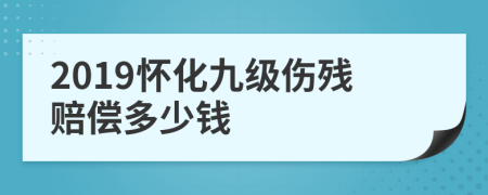 2019怀化九级伤残赔偿多少钱