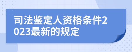 司法鉴定人资格条件2023最新的规定