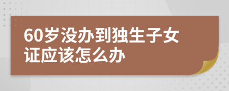 60岁没办到独生子女证应该怎么办