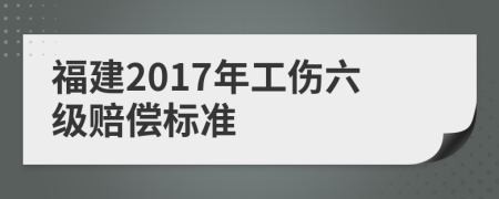 福建2017年工伤六级赔偿标准